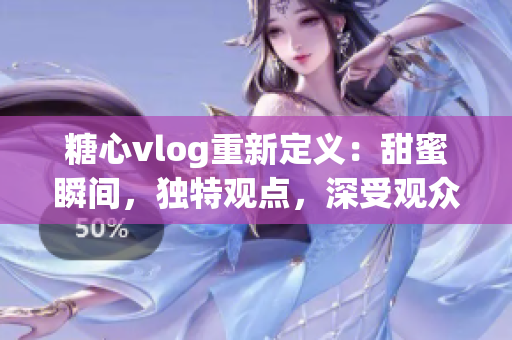 糖心vlog重新定义：甜蜜瞬间，独特观点，深受观众喜爱