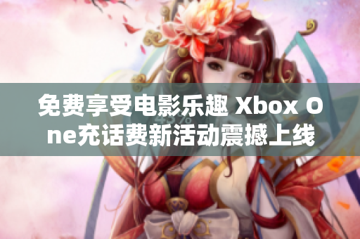 免费享受电影乐趣 Xbox One充话费新活动震撼上线