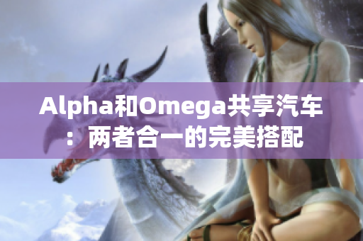 Alpha和Omega共享汽车：两者合一的完美搭配