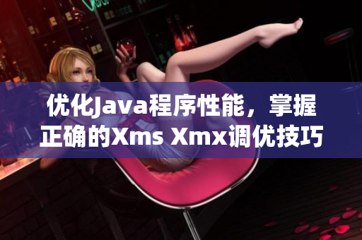 优化Java程序性能，掌握正确的Xms Xmx调优技巧