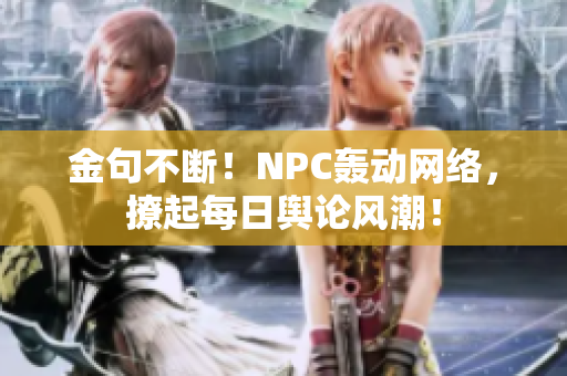 金句不断！NPC轰动网络，撩起每日舆论风潮！