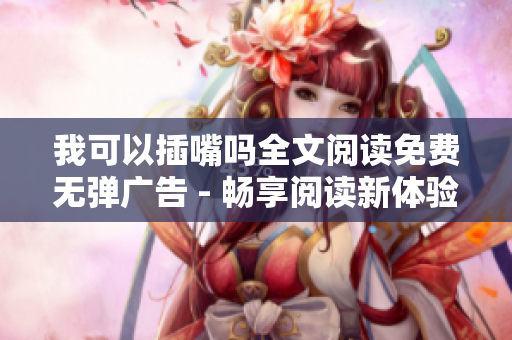 我可以插嘴吗全文阅读免费无弹广告 - 畅享阅读新体验