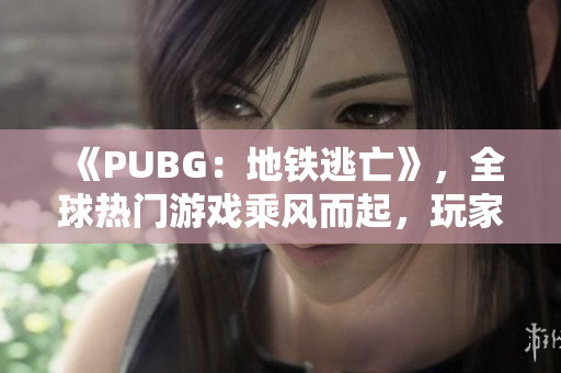 《PUBG：地铁逃亡》，全球热门游戏乘风而起，玩家竞逐地铁底线下载