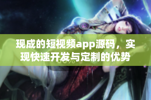 现成的短视频app源码，实现快速开发与定制的优势