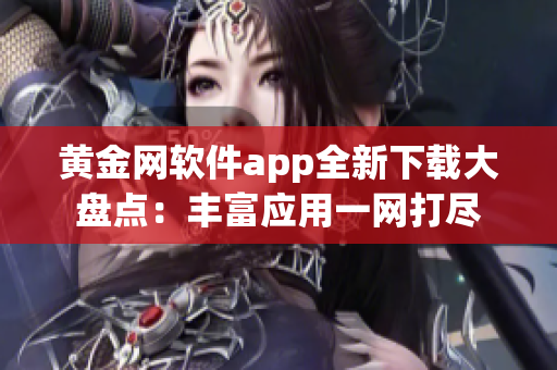 黄金网软件app全新下载大盘点：丰富应用一网打尽