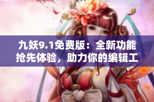 九妖9.1免费版：全新功能抢先体验，助力你的编辑工作