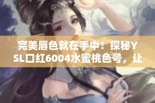 完美唇色就在手中！探秘YSL口红6004水蜜桃色号，让你美美哒