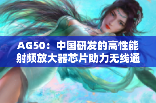 AG50：中国研发的高性能射频放大器芯片助力无线通信进一步创新