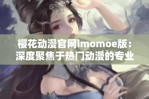 樱花动漫官网imomoe版：深度聚焦于热门动漫的专业平台