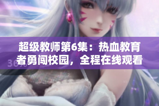 超级教师第6集：热血教育者勇闯校园，全程在线观看！