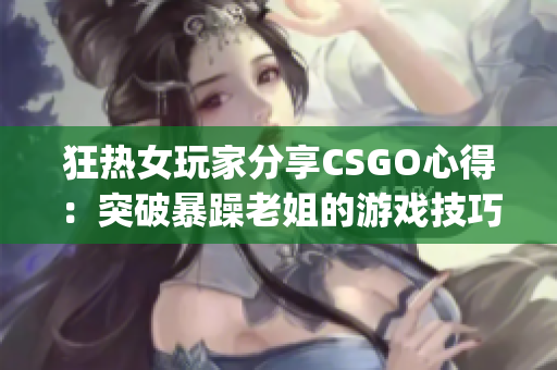 狂热女玩家分享CSGO心得：突破暴躁老姐的游戏技巧(1)