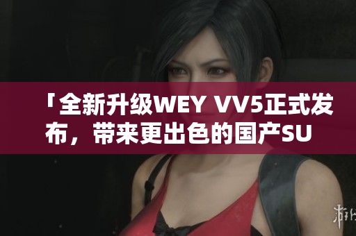 「全新升级WEY VV5正式发布，带来更出色的国产SUV体验」