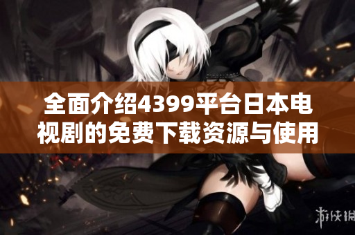 全面介绍4399平台日本电视剧的免费下载资源与使用指南