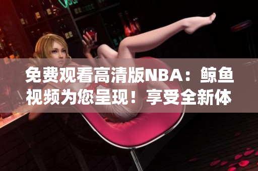 免费观看高清版NBA：鲸鱼视频为您呈现！享受全新体验！(1)