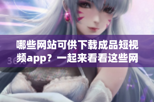 哪些网站可供下载成品短视频app？一起来看看这些网站吧！