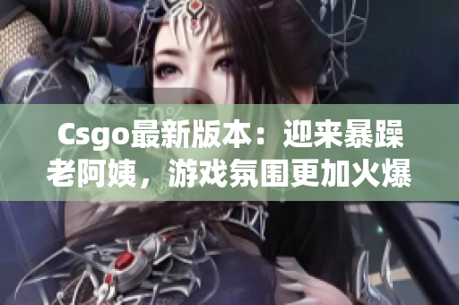 Csgo最新版本：迎来暴躁老阿姨，游戏氛围更加火爆