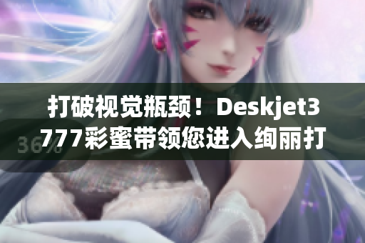 打破视觉瓶颈！Deskjet3777彩蜜带领您进入绚丽打印时代