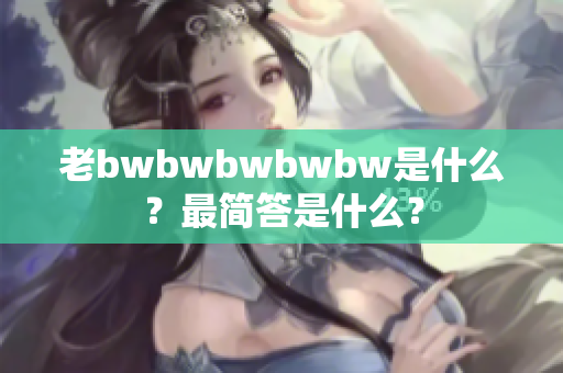 老bwbwbwbwbw是什么？最简答是什么？