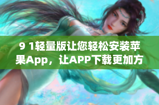 9 1轻量版让您轻松安装苹果App，让APP下载更加方便快捷