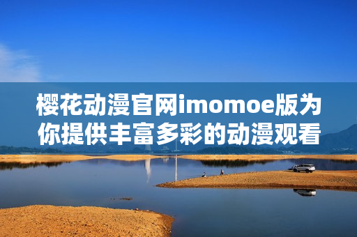 樱花动漫官网imomoe版为你提供丰富多彩的动漫观看体验