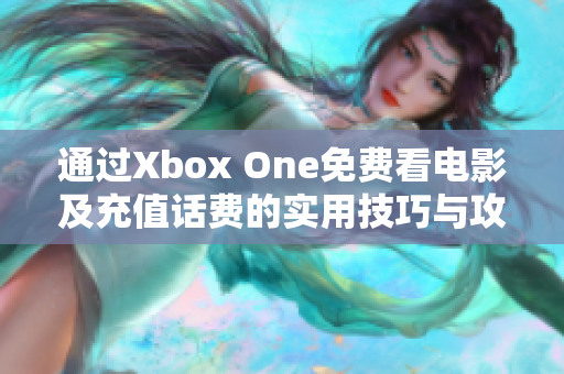 通过Xbox One免费看电影及充值话费的实用技巧与攻略分享