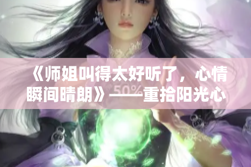 《师姐叫得太好听了，心情瞬间晴朗》——重拾阳光心情的必备神曲