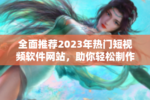 全面推荐2023年热门短视频软件网站，助你轻松制作精彩内容