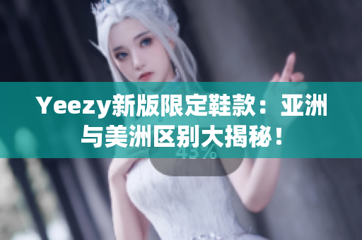 Yeezy新版限定鞋款：亚洲与美洲区别大揭秘！