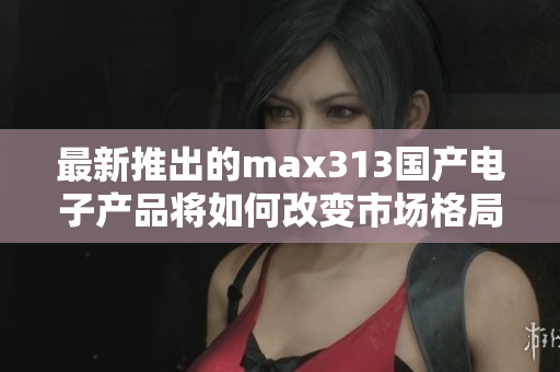 最新推出的max313国产电子产品将如何改变市场格局