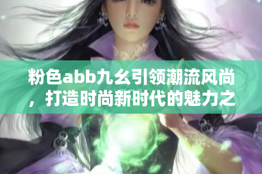 粉色abb九幺引领潮流风尚，打造时尚新时代的魅力之选