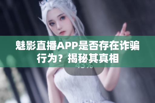 魅影直播APP是否存在诈骗行为？揭秘其真相