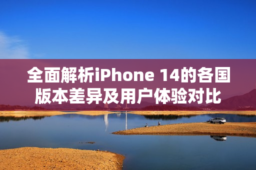 全面解析iPhone 14的各国版本差异及用户体验对比