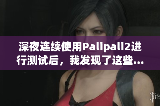 深夜连续使用Palipali2进行测试后，我发现了这些……(1)