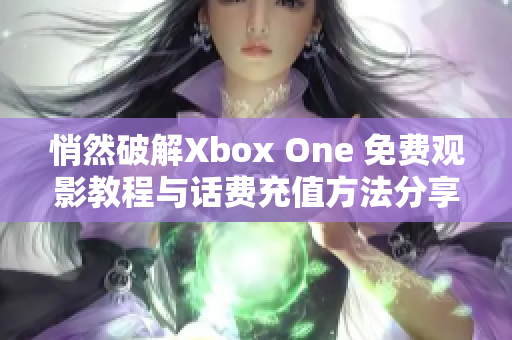 悄然破解Xbox One 免费观影教程与话费充值方法分享