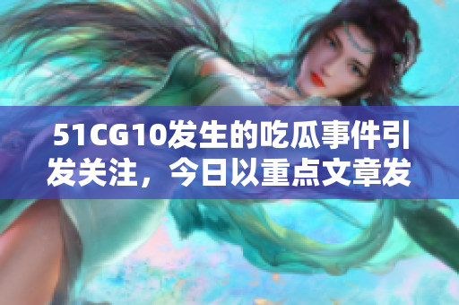 51CG10发生的吃瓜事件引发关注，今日以重点文章发布