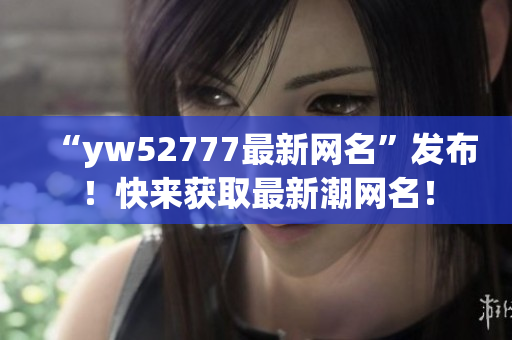 “yw52777最新网名”发布！快来获取最新潮网名！