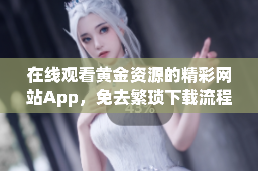 在线观看黄金资源的精彩网站App，免去繁琐下载流程