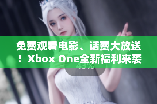 免费观看电影、话费大放送！Xbox One全新福利来袭