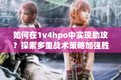 如何在1v4hpo中实现助攻？探索多重战术策略加强胜率！