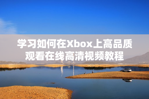 学习如何在Xbox上高品质观看在线高清视频教程