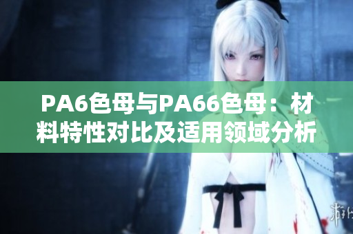 PA6色母与PA66色母：材料特性对比及适用领域分析