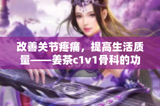 改善关节疼痛，提高生活质量——姜茶c1v1骨科的功效与作用