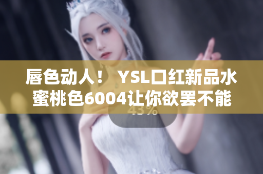 唇色动人！ YSL口红新品水蜜桃色6004让你欲罢不能