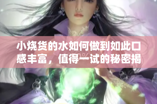 小烧货的水如何做到如此口感丰富，值得一试的秘密揭秘！