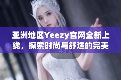 亚洲地区Yeezy官网全新上线，探索时尚与舒适的完美结合