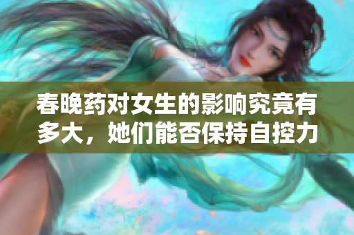 春晚药对女生的影响究竟有多大，她们能否保持自控力