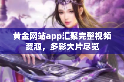 黄金网站app汇聚完整视频资源，多彩大片尽览