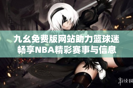 九幺免费版网站助力篮球迷畅享NBA精彩赛事与信息