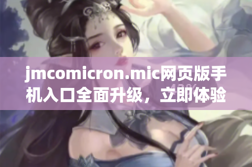 jmcomicron.mic网页版手机入口全面升级，立即体验iOS版新功能(1)