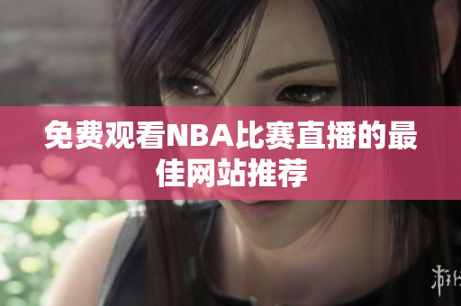 免费观看NBA比赛直播的最佳网站推荐